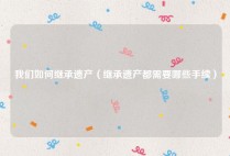 我们如何继承遗产（继承遗产都需要哪些手续）