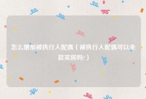 怎么增加被执行人配偶（被执行人配偶可以全款买房吗?）