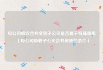 母公司吸收合并全资子公司是否属于特殊重组（母公司吸收子公司合并资质的条件）