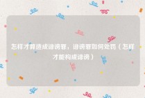 怎样才算造成诽谤罪，诽谤罪如何处罚（怎样才能构成诽谤）