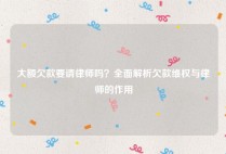 大额欠款要请律师吗？全面解析欠款维权与律师的作用