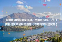 农用地建的房都是违建，全都要拆吗？记住：两种情况不能认定违建（农用地可以建筑吗）