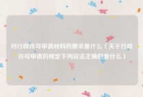 对行政许可申请材料的要求是什么（关于行政许可申请的规定下列说法正确的是什么）