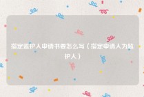 指定监护人申请书要怎么写（指定申请人为监护人）