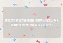 离婚后发现对方在婚姻存续期间出轨怎么办（离婚后发现对方出轨有孩子怎么办）