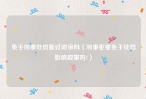 免于刑事处罚能过政审吗（刑事犯罪免于处罚影响政审吗?）