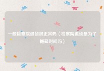 一般检察院退侦很正常吗（检察院退侦是为了拖延时间吗）