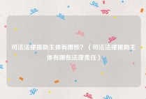 司法法律援助主体有哪些？（司法法律援助主体有哪些法律责任）