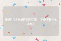 哪些条件会构成购买假币罪？（购买诉讼什么意思）
