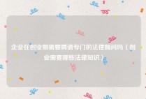 企业在创业期需要聘请专门的法律顾问吗（创业需要哪些法律知识）