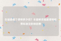 在福建请个律师多少钱？全面解读福建律师收费标准及影响因素
