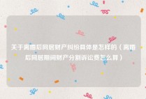 关于离婚后同居财产纠纷具体是怎样的（离婚后同居期间财产分割诉讼费怎么算）
