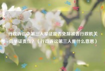行政诉讼中第三人举证能否免除被告行政机关的举证责任？（行政诉讼第三人是什么意思）