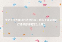 拖欠工资去哪进行法律咨询（拖欠工资去哪进行法律咨询呢怎么处理）