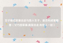 女子难忍家暴出走与他人生子，是否构成重婚罪（女方因家暴,离家出走,和他人一起）