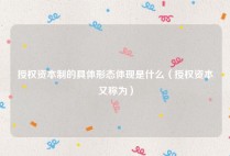 授权资本制的具体形态体现是什么（授权资本又称为）