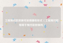 工程预付款担保可采用哪些形式（工程预付款等同于预付款担保吗）