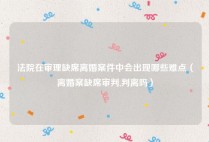 法院在审理缺席离婚案件中会出现哪些难点（离婚案缺席审判,判离吗）