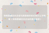 特殊普通合伙企业与其他组织形式有什么不同呢（特殊普通合伙企业的责任承担）