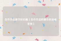 合作作品著作权归属（合作作品的著作权由谁享有）