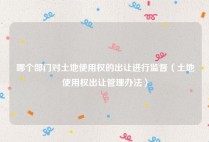 哪个部门对土地使用权的出让进行监督（土地使用权出让管理办法）