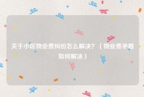关于小区物业费纠纷怎么解决？（物业费矛盾如何解决）