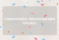 烂尾楼如何申请停贷（楼盘变成烂尾楼,按揭是否可以停贷）