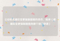 公安机关捕后变更强制措施的条件、程序（逮捕后变更强制措施向哪个部门申请）