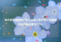 双方协议离婚财产怎么分割（双方签订的离婚协议书有法律效力吗）