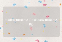 二审能否追加第三人（二审还可以追加第三人吗）