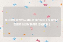 民法典中受要约人可以撤销合同吗（受要约人在要约生效时取得承诺的权利）