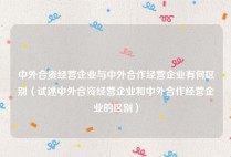 中外合资经营企业与中外合作经营企业有何区别（试述中外合资经营企业和中外合作经营企业的区别）