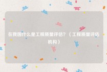 在我国什么是工程质量评估？（工程质量评估机构）