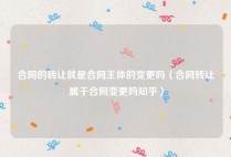 合同的转让就是合同主体的变更吗（合同转让属于合同变更吗知乎）