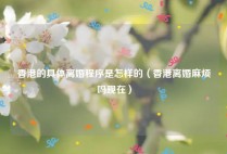 香港的具体离婚程序是怎样的（香港离婚麻烦吗现在）