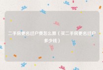 二手房更名过户费怎么算（买二手房更名过户多少钱）