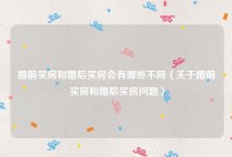 婚前买房和婚后买房会有哪些不同（关于婚前买房和婚后买房问题）