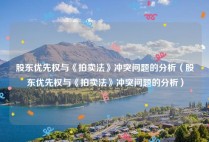 股东优先权与《拍卖法》冲突问题的分析（股东优先权与《拍卖法》冲突问题的分析）