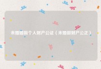 未婚婚前个人财产公证（未婚做财产公正）