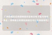 广州检察院启用律师接待室卷宗电子版可拷贝带走（律师要去检察院阅卷也可以取保候审吗）