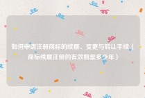如何申请注册商标的续展、变更与转让手续（商标续展注册的有效期是多少年）