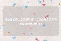 物业提前终止合同违约吗？（物业在合同未到期就提前终止服务）