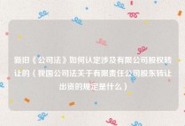 新旧《公司法》如何认定涉及有限公司股权转让的（我国公司法关于有限责任公司股东转让出资的规定是什么）