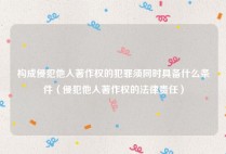 构成侵犯他人著作权的犯罪须同时具备什么条件（侵犯他人著作权的法律责任）