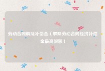劳动合同解除补偿金（解除劳动合同经济补偿金最高限额）