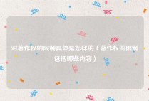 对著作权的限制具体是怎样的（著作权的限制包括哪些内容）