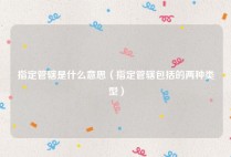 指定管辖是什么意思（指定管辖包括的两种类型）