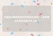 写借条日期借条复印件带身份证吗？（借条要写在身份证复印件上吗?）