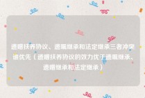 遗赠扶养协议、遗嘱继承和法定继承三者冲突谁优先（遗赠扶养协议的效力优于遗嘱继承、遗赠继承和法定继承）