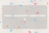 行政复议，能否委托律师？全面解读与实践指南
